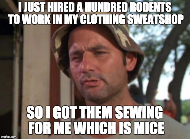 So I Got That Goin For Me Which Is Nice Meme | I JUST HIRED A HUNDRED RODENTS TO WORK IN MY CLOTHING SWEATSHOP; SO I GOT THEM SEWING FOR ME WHICH IS MICE | image tagged in memes,so i got that goin for me which is nice | made w/ Imgflip meme maker