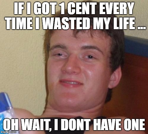 10 Guy | IF I GOT 1 CENT EVERY TIME I WASTED MY LIFE ... OH WAIT, I DONT HAVE ONE | image tagged in memes,10 guy | made w/ Imgflip meme maker