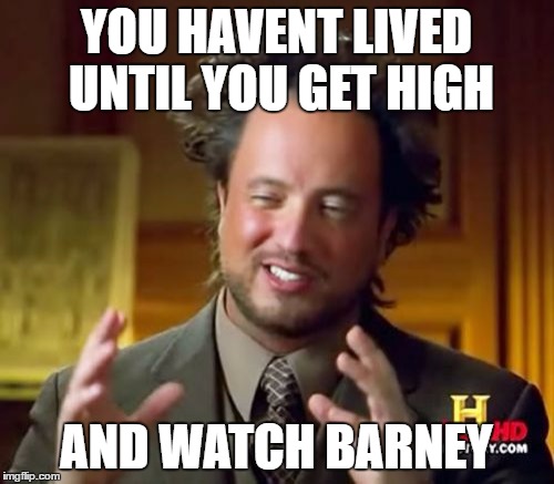 Ancient Aliens Meme | YOU HAVENT LIVED UNTIL YOU GET HIGH AND WATCH BARNEY | image tagged in memes,ancient aliens | made w/ Imgflip meme maker