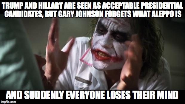 And everybody loses their minds | TRUMP AND HILLARY ARE SEEN AS ACCEPTABLE PRESIDENTIAL CANDIDATES, BUT GARY JOHNSON FORGETS WHAT ALEPPO IS; AND SUDDENLY EVERYONE LOSES THEIR MIND | image tagged in memes,and everybody loses their minds | made w/ Imgflip meme maker