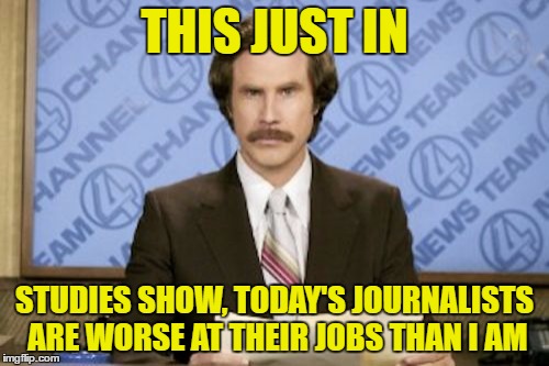 Ron Burgundy | THIS JUST IN; STUDIES SHOW, TODAY'S JOURNALISTS ARE WORSE AT THEIR JOBS THAN I AM | image tagged in memes,ron burgundy | made w/ Imgflip meme maker