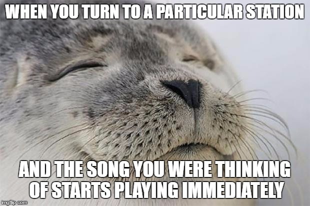 Satisfied Seal | WHEN YOU TURN TO A PARTICULAR STATION; AND THE SONG YOU WERE THINKING OF STARTS PLAYING IMMEDIATELY | image tagged in memes,satisfied seal,AdviceAnimals | made w/ Imgflip meme maker