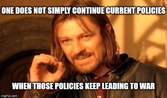 Stop Catering To Corporate Interests Like Trump Says | ONE DOES NOT SIMPLY CONTINUE CURRENT POLICIES; WHEN THOSE POLICIES KEEP LEADING TO WAR | image tagged in memes,one does not simply | made w/ Imgflip meme maker