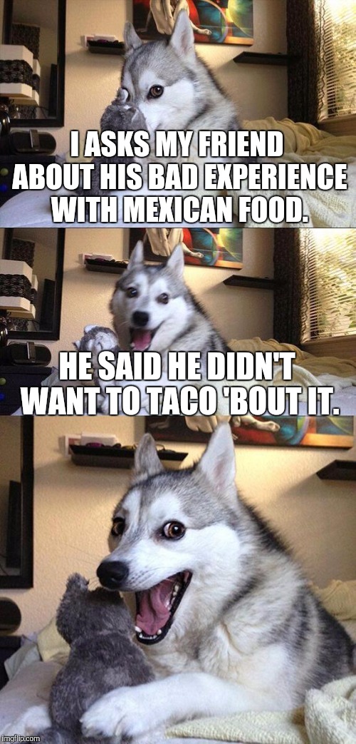 Bad Pun (Taco) Dog. | I ASKS MY FRIEND ABOUT HIS BAD EXPERIENCE WITH MEXICAN FOOD. HE SAID HE DIDN'T WANT TO TACO 'BOUT IT. | image tagged in memes,bad pun dog,funny,taco | made w/ Imgflip meme maker