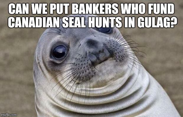 Awkward Moment Sealion Meme | CAN WE PUT BANKERS WHO FUND CANADIAN SEAL HUNTS IN GULAG? | image tagged in memes,awkward moment sealion | made w/ Imgflip meme maker