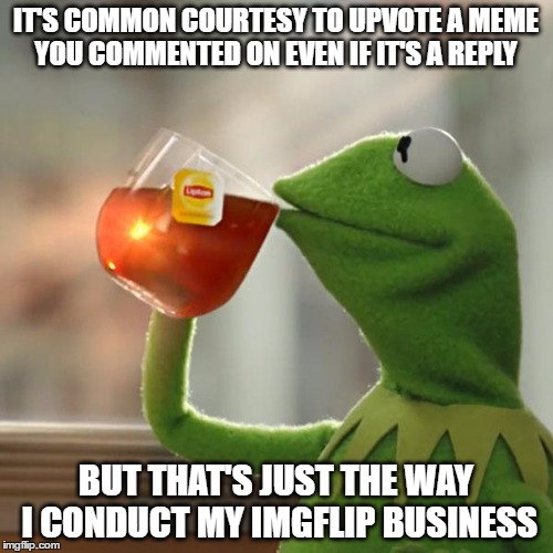 But That's None Of My Business Meme | IT'S COMMON COURTESY TO UPVOTE A MEME YOU COMMENTED ON EVEN IF IT'S A REPLY BUT THAT'S JUST THE WAY I CONDUCT MY IMGFLIP BUSINESS | image tagged in memes,but thats none of my business,kermit the frog | made w/ Imgflip meme maker