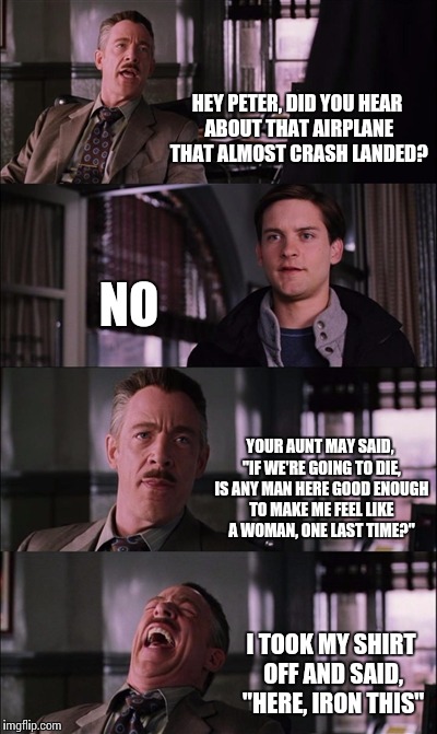 Spiderman Laugh Meme | HEY PETER, DID YOU HEAR ABOUT THAT AIRPLANE THAT ALMOST CRASH LANDED? NO; YOUR AUNT MAY SAID, "IF WE'RE GOING TO DIE, IS ANY MAN HERE GOOD ENOUGH TO MAKE ME FEEL LIKE A WOMAN, ONE LAST TIME?"; I TOOK MY SHIRT OFF AND SAID, "HERE, IRON THIS" | image tagged in memes,spiderman laugh | made w/ Imgflip meme maker