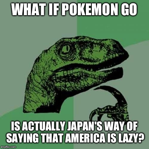 Philosoraptor | WHAT IF POKEMON GO; IS ACTUALLY JAPAN'S WAY OF SAYING THAT AMERICA IS LAZY? | image tagged in memes,philosoraptor | made w/ Imgflip meme maker