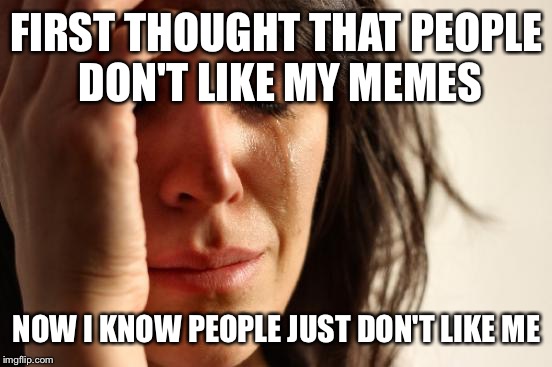 First World Problems Meme | FIRST THOUGHT THAT PEOPLE DON'T LIKE MY MEMES NOW I KNOW PEOPLE JUST DON'T LIKE ME | image tagged in memes,first world problems | made w/ Imgflip meme maker
