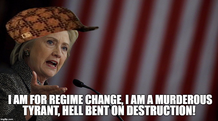 Hillary Clinton, Murderous Tyrant | TYRANT, HELL BENT ON DESTRUCTION! I AM FOR REGIME CHANGE, I AM A MURDEROUS | image tagged in hillary clinton,tyrant,regime change,hillary clinton 2016 | made w/ Imgflip meme maker