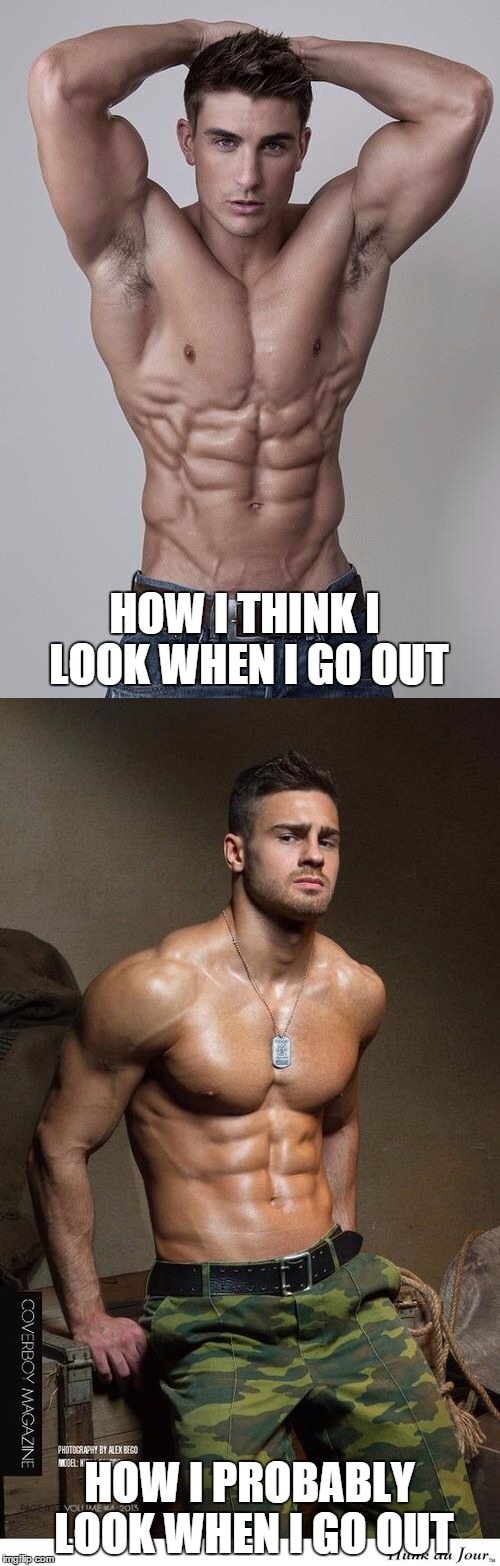 HOW I THINK I LOOK WHEN I GO OUT HOW I PROBABLY LOOK WHEN I GO OUT | made w/ Imgflip meme maker
