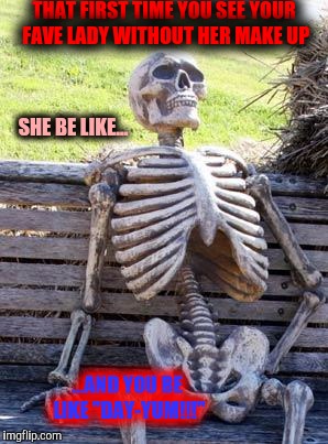 There is a reason why women like make up... And Photoshop® | THAT FIRST TIME YOU SEE YOUR FAVE LADY WITHOUT HER MAKE UP; SHE BE LIKE... ...AND YOU BE LIKE "DAY-YUM!!!" | image tagged in memes,waiting skeleton,make up | made w/ Imgflip meme maker
