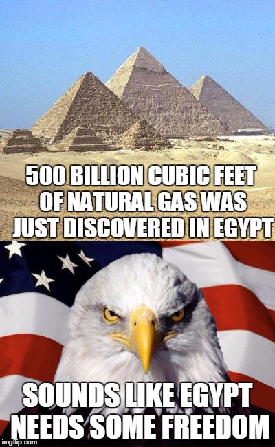 MURICA TO THE RESCUE!!!!! | 500 BILLION CUBIC FEET OF NATURAL GAS WAS JUST DISCOVERED IN EGYPT; SOUNDS LIKE EGYPT NEEDS SOME FREEDOM | image tagged in egypt,'murica | made w/ Imgflip meme maker