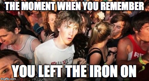 Sudden Clarity Clarence | THE MOMENT WHEN YOU REMEMBER; YOU LEFT THE IRON ON | image tagged in memes,sudden clarity clarence | made w/ Imgflip meme maker