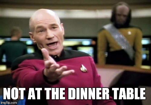 Picard Wtf Meme | NOT AT THE DINNER TABLE | image tagged in memes,picard wtf | made w/ Imgflip meme maker