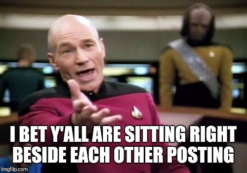 Picard Wtf | I BET Y'ALL ARE SITTING RIGHT BESIDE EACH OTHER POSTING | image tagged in memes,picard wtf | made w/ Imgflip meme maker