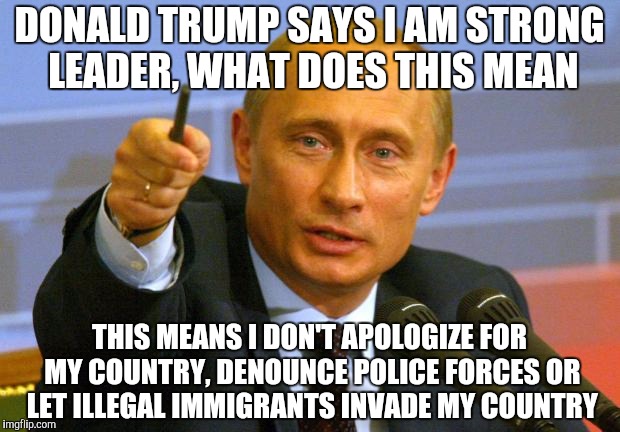 Good Guy Putin | DONALD TRUMP SAYS I AM STRONG LEADER, WHAT DOES THIS MEAN; THIS MEANS I DON'T APOLOGIZE FOR MY COUNTRY, DENOUNCE POLICE FORCES OR LET ILLEGAL IMMIGRANTS INVADE MY COUNTRY | image tagged in memes,good guy putin | made w/ Imgflip meme maker