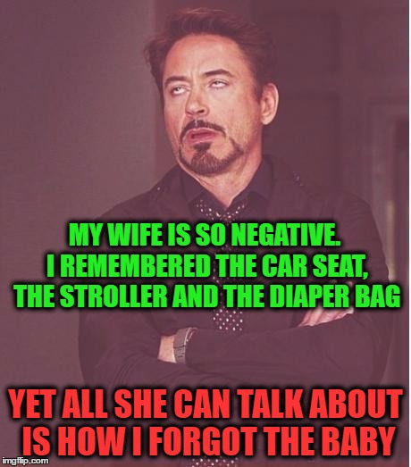 Face You Make Robert Downey Jr Meme | MY WIFE IS SO NEGATIVE. I REMEMBERED THE CAR SEAT, THE STROLLER AND THE DIAPER BAG; YET ALL SHE CAN TALK ABOUT IS HOW I FORGOT THE BABY | image tagged in memes,face you make robert downey jr | made w/ Imgflip meme maker