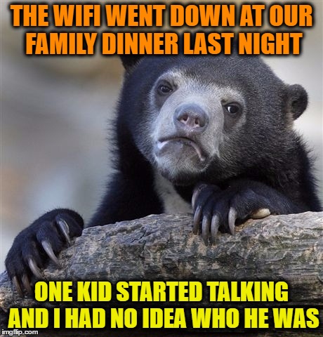Confession Bear Meme | THE WIFI WENT DOWN AT OUR FAMILY DINNER LAST NIGHT; ONE KID STARTED TALKING AND I HAD NO IDEA WHO HE WAS | image tagged in memes,confession bear | made w/ Imgflip meme maker
