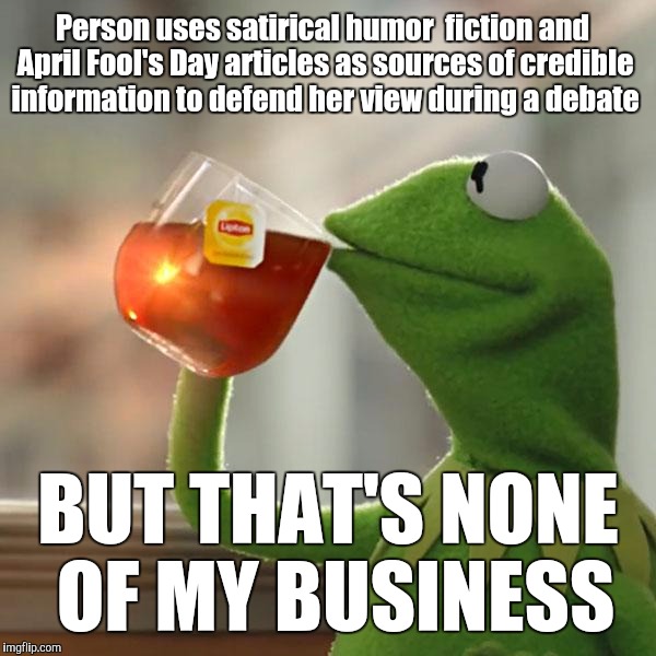 Stupid girl | Person uses satirical humor  fiction and April Fool's Day articles as sources of credible information to defend her view during a debate; BUT THAT'S NONE OF MY BUSINESS | image tagged in memes,but thats none of my business,kermit the frog | made w/ Imgflip meme maker