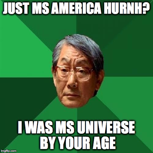 Pageant monsters-dad edition | JUST MS AMERICA HURNH? I WAS MS UNIVERSE BY YOUR AGE | image tagged in memes,high expectations asian father,ms universe,funny | made w/ Imgflip meme maker