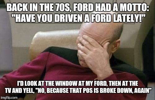 Captain Picard Facepalm Meme | BACK IN THE 70S, FORD HAD A MOTTO: "HAVE YOU DRIVEN A FORD LATELY!" I'D LOOK AT THE WINDOW AT MY FORD, THEN AT THE TV AND YELL, "NO, BECAUSE | image tagged in memes,captain picard facepalm | made w/ Imgflip meme maker