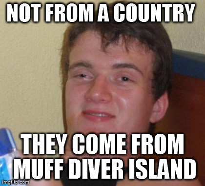 10 Guy Meme | NOT FROM A COUNTRY  THEY COME FROM MUFF DIVER ISLAND | image tagged in memes,10 guy | made w/ Imgflip meme maker