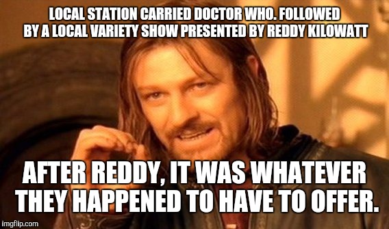 One Does Not Simply Meme | LOCAL STATION CARRIED DOCTOR WHO. FOLLOWED BY A LOCAL VARIETY SHOW PRESENTED BY REDDY KILOWATT AFTER REDDY, IT WAS WHATEVER THEY HAPPENED TO | image tagged in memes,one does not simply | made w/ Imgflip meme maker