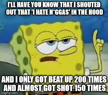 I'll Have You Know Spongebob | I'LL HAVE YOU KNOW THAT I SHOUTED OUT THAT 'I HATE N*GGAS' IN THE HOOD; AND I ONLY GOT BEAT UP 200 TIMES AND ALMOST GOT SHOT 150 TIMES | image tagged in memes,ill have you know spongebob | made w/ Imgflip meme maker