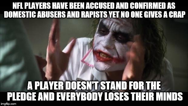 And everybody loses their minds | NFL PLAYERS HAVE BEEN ACCUSED AND CONFIRMED AS DOMESTIC ABUSERS AND RAPISTS YET NO ONE GIVES A CRAP; A PLAYER DOESN'T STAND FOR THE PLEDGE AND EVERYBODY LOSES THEIR MINDS | image tagged in memes,and everybody loses their minds,nfl | made w/ Imgflip meme maker