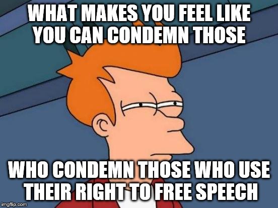 Futurama Fry Meme | WHAT MAKES YOU FEEL LIKE YOU CAN CONDEMN THOSE WHO CONDEMN THOSE WHO USE THEIR RIGHT TO FREE SPEECH | image tagged in memes,futurama fry | made w/ Imgflip meme maker