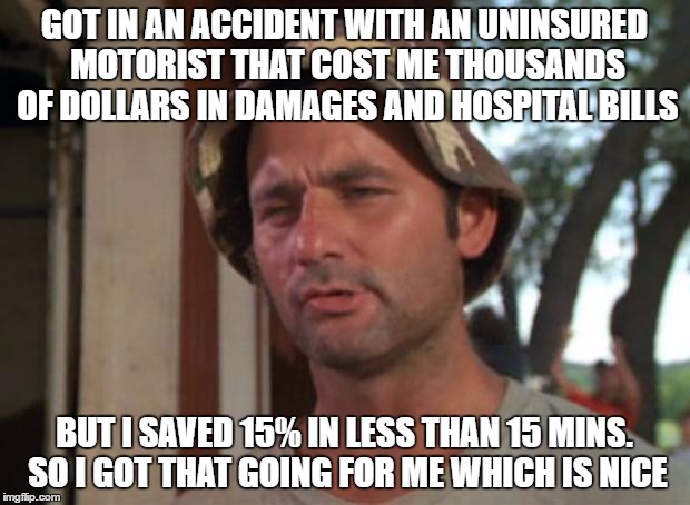So I Got That Goin For Me Which Is Nice | GOT IN AN ACCIDENT WITH AN UNINSURED MOTORIST THAT COST ME THOUSANDS OF DOLLARS IN DAMAGES AND HOSPITAL BILLS; BUT I SAVED 15% IN LESS THAN 15 MINS. SO I GOT THAT GOING FOR ME WHICH IS NICE | image tagged in memes,so i got that goin for me which is nice | made w/ Imgflip meme maker