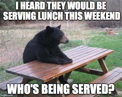 Bad Luck Bear | I HEARD THEY WOULD BE SERVING LUNCH THIS WEEKEND; WHO'S BEING SERVED? | image tagged in memes,bad luck bear | made w/ Imgflip meme maker