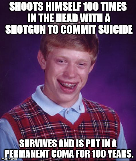 Bad Luck Brian |  SHOOTS HIMSELF 100 TIMES IN THE HEAD WITH A SHOTGUN TO COMMIT SUICIDE; SURVIVES AND IS PUT IN A PERMANENT COMA FOR 100 YEARS. | image tagged in memes,bad luck brian,suicide,coma | made w/ Imgflip meme maker