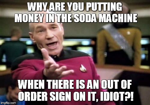 Picard Wtf | WHY ARE YOU PUTTING MONEY IN THE SODA MACHINE; WHEN THERE IS AN OUT OF ORDER SIGN ON IT, IDIOT?! | image tagged in memes,picard wtf | made w/ Imgflip meme maker