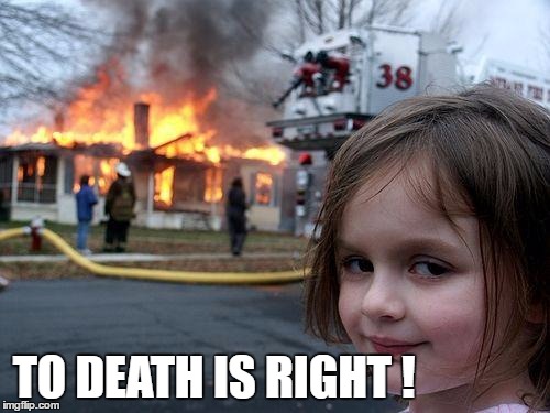 Disaster Girl Meme | TO DEATH IS RIGHT ! | image tagged in memes,disaster girl | made w/ Imgflip meme maker