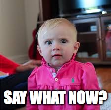 what did you say? | SAY WHAT NOW? | image tagged in funny baby | made w/ Imgflip meme maker