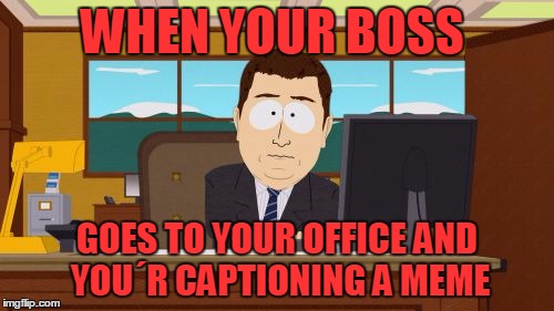 Aaaaand Its Gone Meme | WHEN YOUR BOSS; GOES TO YOUR OFFICE AND YOU´R CAPTIONING A MEME | image tagged in memes,funny,caption this,like a boss,first world problems,imgflip | made w/ Imgflip meme maker
