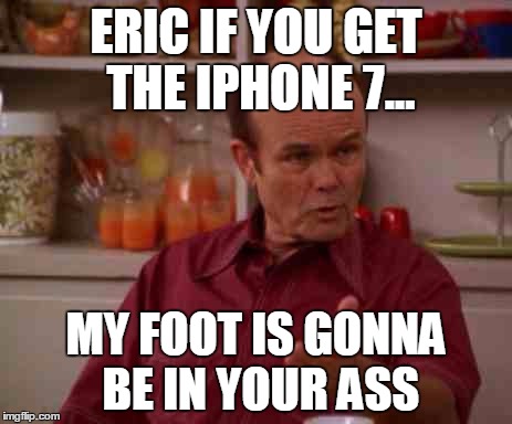 Red foreman | ERIC IF YOU GET THE IPHONE 7... MY FOOT IS GONNA BE IN YOUR ASS | image tagged in red foreman | made w/ Imgflip meme maker