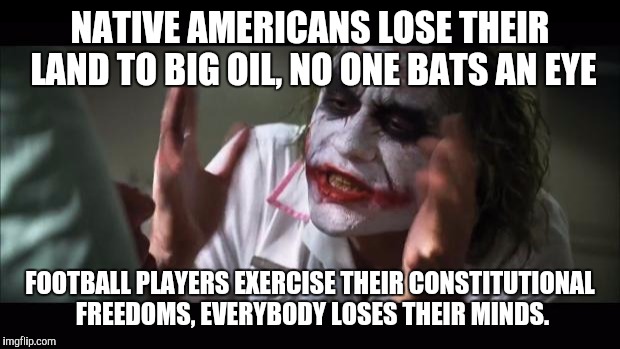 And everybody loses their minds Meme | NATIVE AMERICANS LOSE THEIR LAND TO BIG OIL, NO ONE BATS AN EYE; FOOTBALL PLAYERS EXERCISE THEIR CONSTITUTIONAL FREEDOMS, EVERYBODY LOSES THEIR MINDS. | image tagged in memes,and everybody loses their minds | made w/ Imgflip meme maker