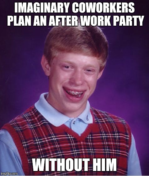 Bad Luck Brian Meme | IMAGINARY COWORKERS PLAN AN AFTER WORK PARTY WITHOUT HIM | image tagged in memes,bad luck brian | made w/ Imgflip meme maker