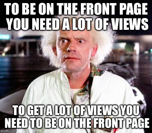 TO BE ON THE FRONT PAGE YOU NEED A LOT OF VIEWS TO GET A LOT OF VIEWS YOU NEED TO BE ON THE FRONT PAGE | made w/ Imgflip meme maker