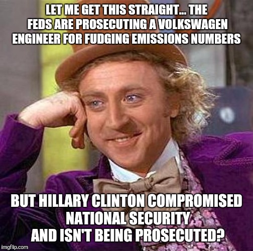 Seems legit... | LET ME GET THIS STRAIGHT... THE FEDS ARE PROSECUTING A VOLKSWAGEN ENGINEER FOR FUDGING EMISSIONS NUMBERS; BUT HILLARY CLINTON COMPROMISED NATIONAL SECURITY AND ISN'T BEING PROSECUTED? | image tagged in memes,creepy condescending wonka,hillary clinton,volkswagen | made w/ Imgflip meme maker