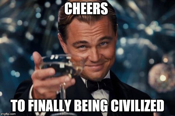 Leonardo Dicaprio Cheers | CHEERS; TO FINALLY BEING CIVILIZED | image tagged in memes,leonardo dicaprio cheers | made w/ Imgflip meme maker