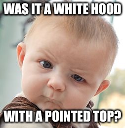 Skeptical Baby Meme | WAS IT A WHITE HOOD WITH A POINTED TOP? | image tagged in memes,skeptical baby | made w/ Imgflip meme maker