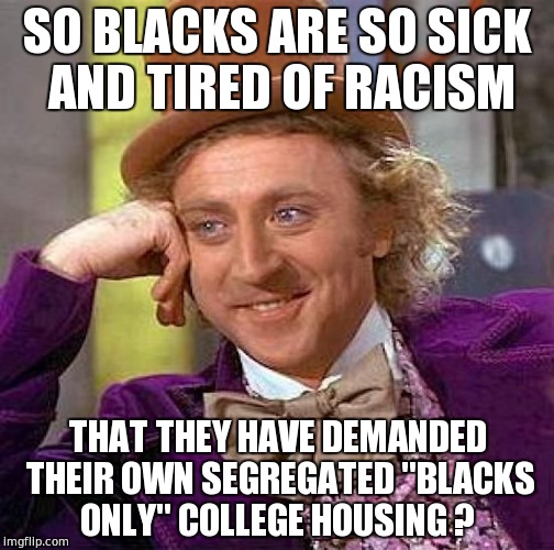 IN A WORLD OF BLACK | SO BLACKS ARE SO SICK AND TIRED OF RACISM; THAT THEY HAVE DEMANDED THEIR OWN SEGREGATED "BLACKS ONLY" COLLEGE HOUSING ? | image tagged in memes,creepy condescending wonka | made w/ Imgflip meme maker