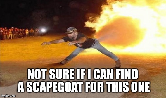NOT SURE IF I CAN FIND A SCAPEGOAT FOR THIS ONE | made w/ Imgflip meme maker