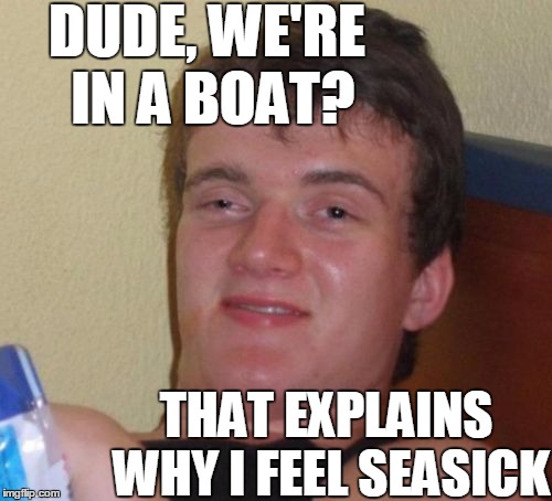 10 Guy Meme | DUDE, WE'RE IN A BOAT? THAT EXPLAINS WHY I FEEL SEASICK | image tagged in memes,10 guy | made w/ Imgflip meme maker