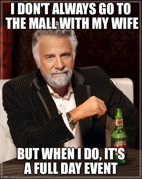 The Most Interesting Man In The World Meme | I DON'T ALWAYS GO TO THE MALL WITH MY WIFE; BUT WHEN I DO, IT'S A FULL DAY EVENT | image tagged in memes,the most interesting man in the world,sexist | made w/ Imgflip meme maker