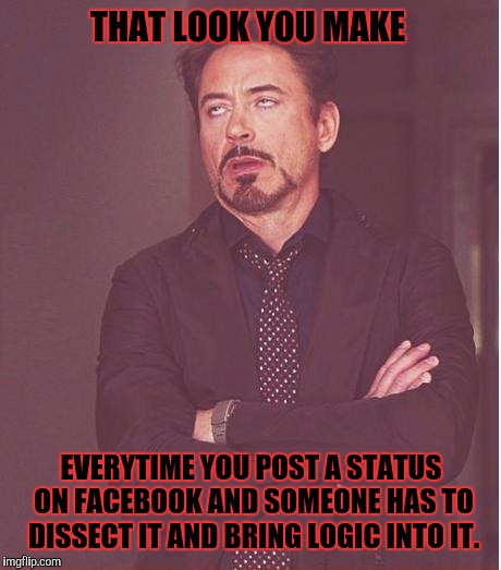 Face You Make Robert Downey Jr | THAT LOOK YOU MAKE; EVERYTIME YOU POST A STATUS ON FACEBOOK AND SOMEONE HAS TO DISSECT IT AND BRING LOGIC INTO IT. | image tagged in memes,face you make robert downey jr | made w/ Imgflip meme maker